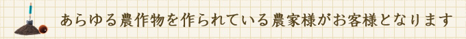 あらゆる農作物を作られている農家様がお客様となります