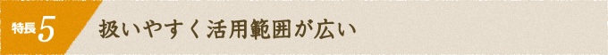 特長5 扱いやすく活用範囲が広い