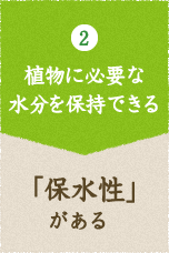 2 植物に必要な水分を保持できる 「保水性」がある