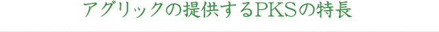 アグリックの提供するPKSの特長